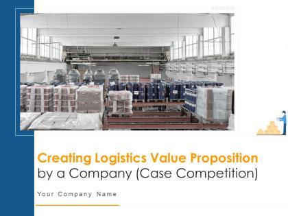 Creating logistics value proposition by a company case competition powerpoint presentation slides